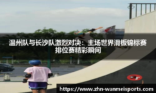 温州队与长沙队激烈对决：主场世界滑板锦标赛排位赛精彩瞬间