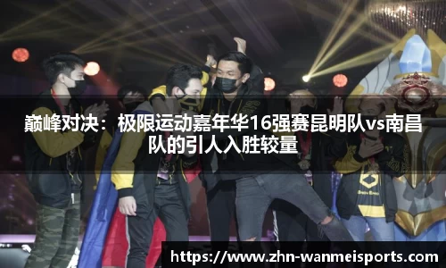 巅峰对决：极限运动嘉年华16强赛昆明队vs南昌队的引人入胜较量