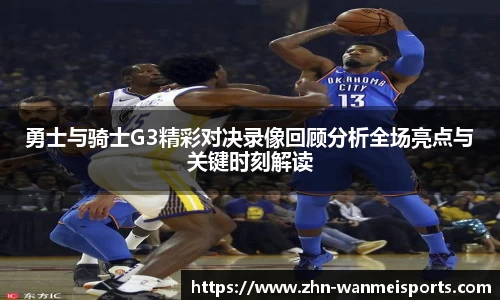 勇士与骑士G3精彩对决录像回顾分析全场亮点与关键时刻解读